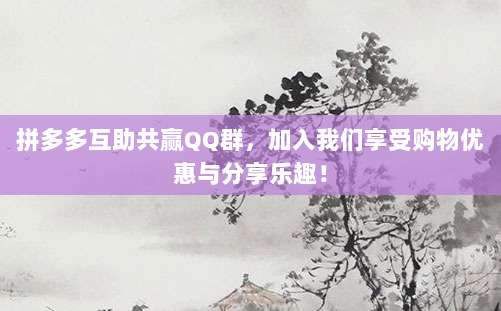 拼多多互助共赢QQ群,加入我们享受购物优惠与分享乐趣!-第1张图片-拼多多助力 拼多多互助共赢QQ群,加入我们享受购物优惠与分享乐趣!-第1张图片-拼多多助力