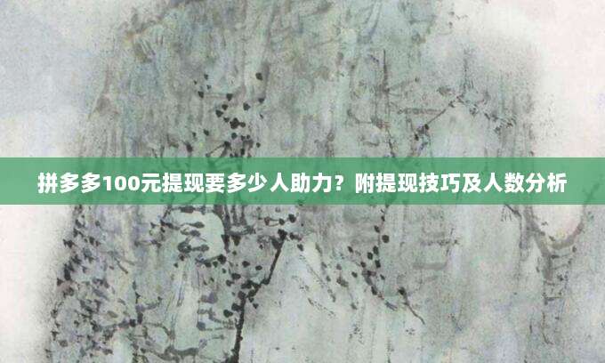 拼多多100元提现要多少人助力?附提现技巧及人数分析-第1张图片-拼多多助力 拼多多100元提现要多少人助力?附提现技巧及人数分析-第1张图片-拼多多助力