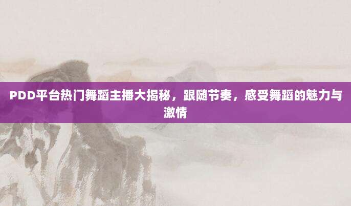 PDD平台热门舞蹈主播大揭秘，跟随节奏，感受舞蹈的魅力与激情-第1张图片-拼多多助力