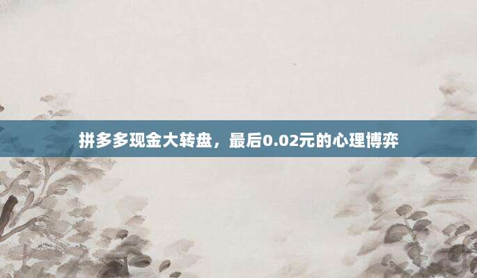 拼多多现金大转盘,最后0.02元的心理博弈-第1张图片-拼多多助力 拼多多现金大转盘,最后0.02元的心理博弈-第1张图片-拼多多助力