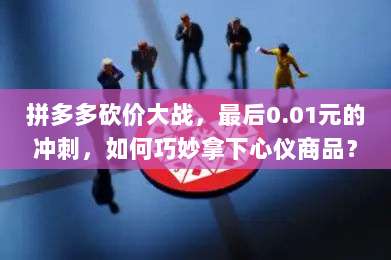拼多多砍价大战,最后0.01元的冲刺,如何巧妙拿下心仪商品?-第1张图片-拼多多助力 拼多多砍价大战,最后0.01元的冲刺,如何巧妙拿下心仪商品?-第1张图片-拼多多助力