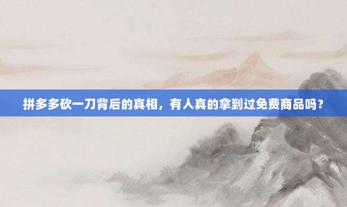 拼多多砍一刀背后的真相,有人真的拿到过免费商品吗?-第1张图片-拼多多助力 拼多多砍一刀背后的真相,有人真的拿到过免费商品吗?-第1张图片-拼多多助力