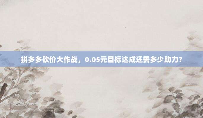 拼多多砍价大作战,0.05元目标达成还需多少助力?-第1张图片-拼多多助力 拼多多砍价大作战,0.05元目标达成还需多少助力?-第1张图片-拼多多助力