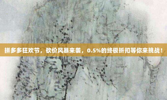 拼多多狂欢节,砍价风暴来袭,0.5%的终极折扣等你来挑战!-第1张图片-拼多多助力 拼多多狂欢节,砍价风暴来袭,0.5%的终极折扣等你来挑战!-第1张图片-拼多多助力