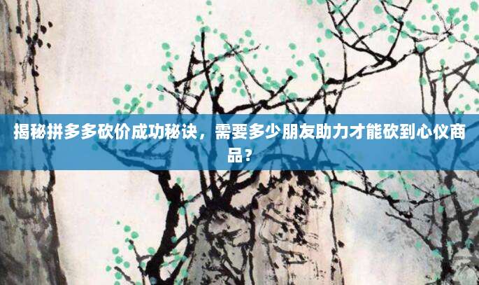 揭秘拼多多砍价成功秘诀，需要多少朋友助力才能砍到心仪商品？-第1张图片-拼多多助力