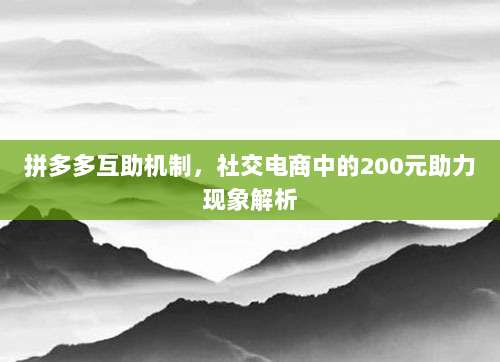 拼多多互助机制,社交电商中的200元助力现象解析-第1张图片-拼多多助力 拼多多互助机制,社交电商中的200元助力现象解析-第1张图片-拼多多助力