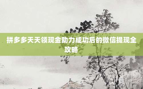 拼多多天天领现金助力成功后的微信提现全攻略-第1张图片-拼多多助力 拼多多天天领现金助力成功后的微信提现全攻略-第1张图片-拼多多助力