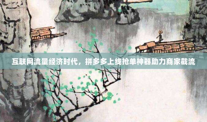 互联网流量经济时代,拼多多上线抢单神器助力商家截流-第1张图片-拼多多助力 互联网流量经济时代,拼多多上线抢单神器助力商家截流-第1张图片-拼多多助力