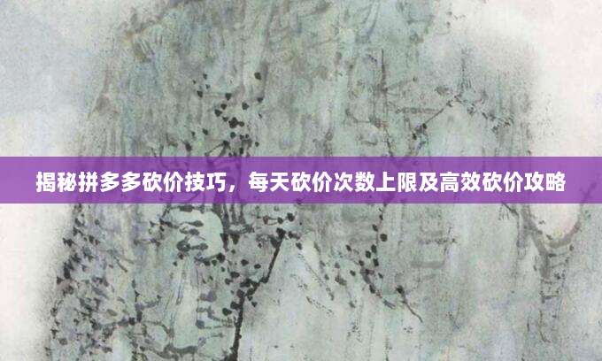 揭秘拼多多砍价技巧，每天砍价次数上限及高效砍价攻略-第1张图片-拼多多助力