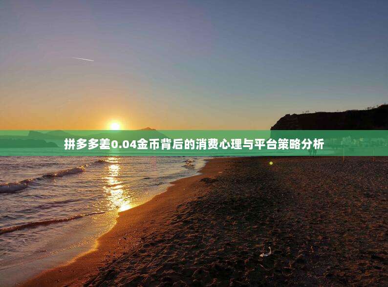 拼多多差0.04金币背后的消费心理与平台策略分析-第1张图片-拼多多助力