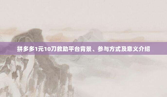 拼多多1元10刀救助平台背景、参与方式及意义介绍-第1张图片-拼多多助力 拼多多1元10刀救助平台背景、参与方式及意义介绍-第1张图片-拼多多助力