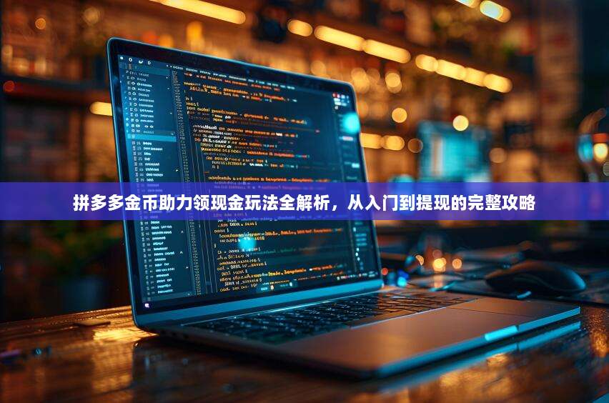 拼多多金币助力领现金玩法全解析,从入门到提现的完整攻略-第1张图片-拼多多助力 拼多多金币助力领现金玩法全解析,从入门到提现的完整攻略-第1张图片-拼多多助力