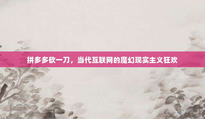 拼多多砍一刀，当代互联网的魔幻现实主义狂欢-第1张图片-拼多多助力