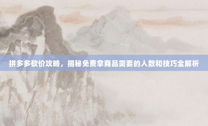 拼多多砍价攻略，揭秘免费拿商品需要的人数和技巧全解析-第1张图片-拼多多助力