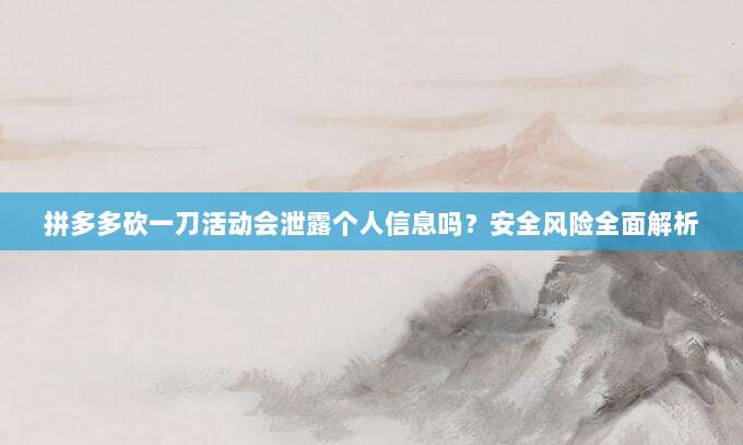 拼多多砍一刀活动会泄露个人信息吗？安全风险全面解析-第1张图片-拼多多助力