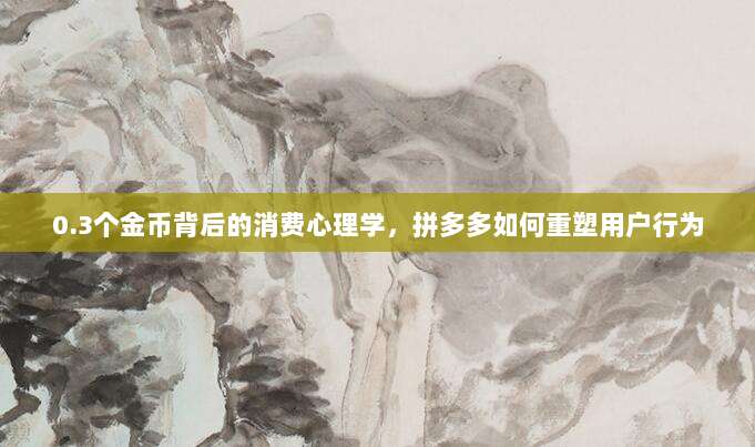 0.3个金币背后的消费心理学,拼多多如何重塑用户行为-第1张图片-拼多多助力 0.3个金币背后的消费心理学,拼多多如何重塑用户行为-第1张图片-拼多多助力