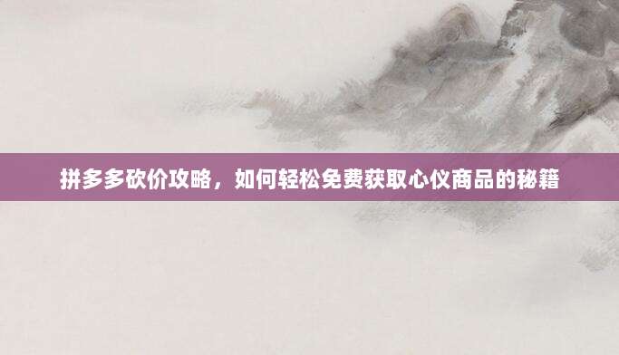 拼多多砍价攻略,如何轻松免费获取心仪商品的秘籍-第1张图片-拼多多助力 拼多多砍价攻略,如何轻松免费获取心仪商品的秘籍-第1张图片-拼多多助力