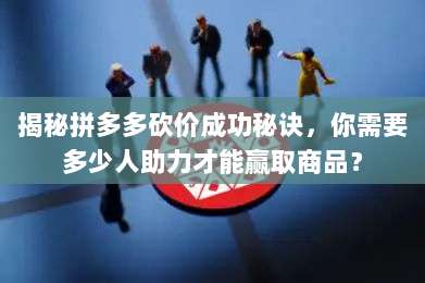 揭秘拼多多砍价成功秘诀，你需要多少人助力才能赢取商品？-第1张图片-拼多多助力