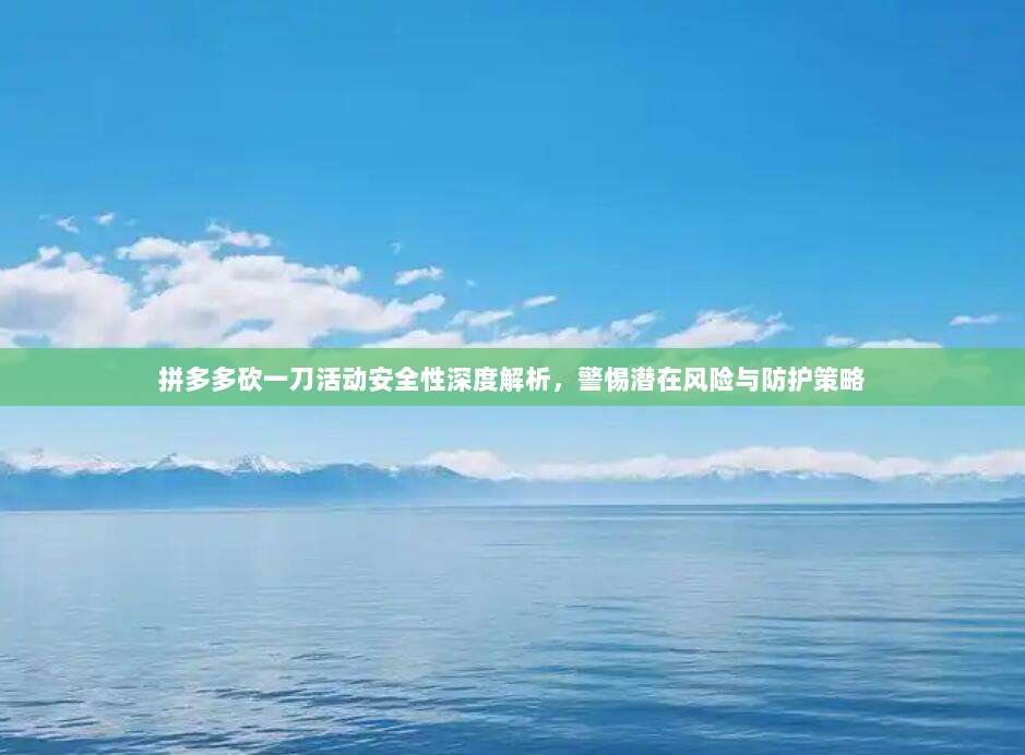 拼多多砍一刀活动安全性深度解析,警惕潜在风险与防护策略-第1张图片-拼多多助力 拼多多砍一刀活动安全性深度解析,警惕潜在风险与防护策略-第1张图片-拼多多助力