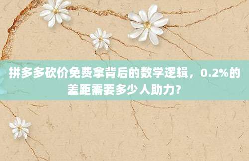 拼多多砍价免费拿背后的数学逻辑，0.2%的差距需要多少人助力？-第1张图片-拼多多助力