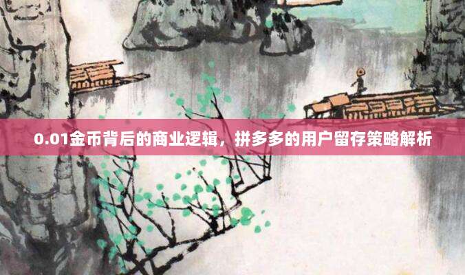 0.01金币背后的商业逻辑,拼多多的用户留存策略解析-第1张图片-拼多多助力 0.01金币背后的商业逻辑,拼多多的用户留存策略解析-第1张图片-拼多多助力