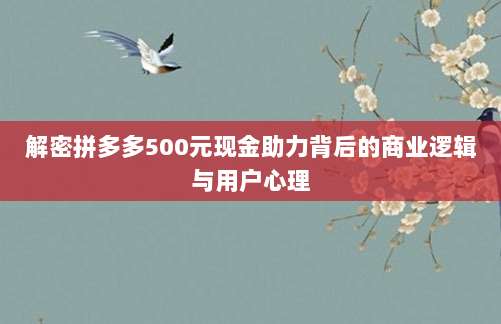 解密拼多多500元现金助力背后的商业逻辑与用户心理-第1张图片-拼多多助力 解密拼多多500元现金助力背后的商业逻辑与用户心理-第1张图片-拼多多助力