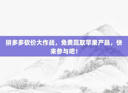 拼多多砍价大作战,免费赢取苹果产品,快来参与吧!-第1张图片-拼多多助力 拼多多砍价大作战,免费赢取苹果产品,快来参与吧!-第1张图片-拼多多助力