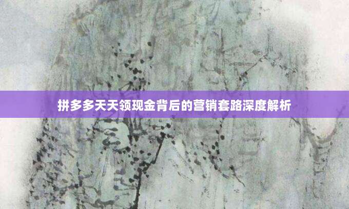 拼多多天天领现金背后的营销套路深度解析-第1张图片-拼多多助力 拼多多天天领现金背后的营销套路深度解析-第1张图片-拼多多助力