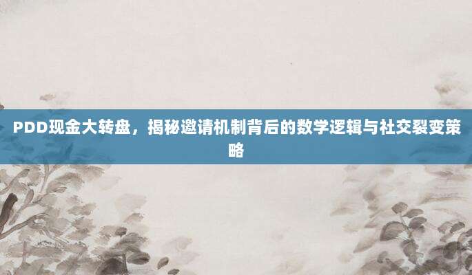 PDD现金大转盘,揭秘邀请机制背后的数学逻辑与社交裂变策略-第1张图片-拼多多助力 PDD现金大转盘,揭秘邀请机制背后的数学逻辑与社交裂变策略-第1张图片-拼多多助力