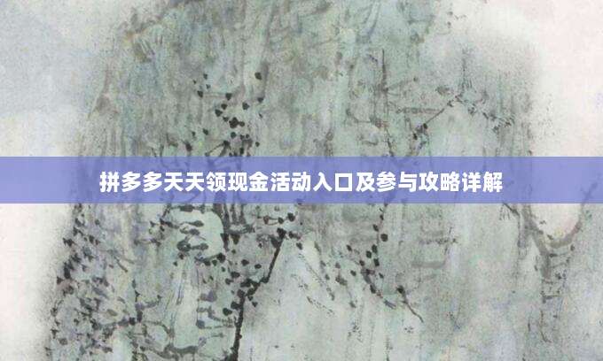 拼多多天天领现金活动入口及参与攻略详解-第1张图片-拼多多助力