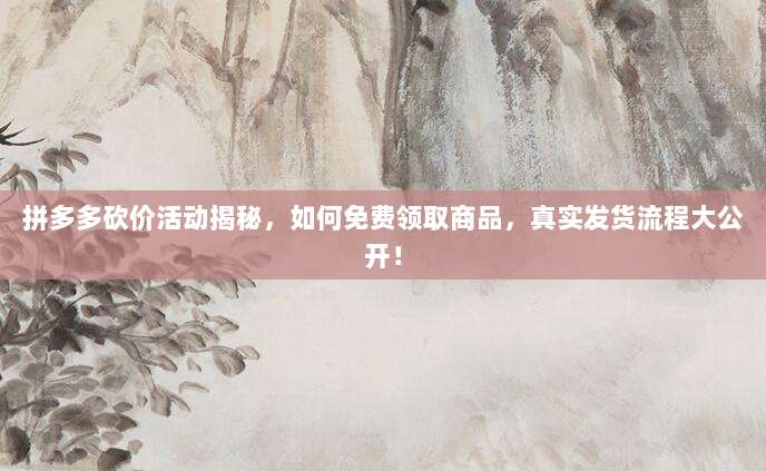 拼多多砍价活动揭秘，如何免费领取商品，真实发货流程大公开！-第1张图片-拼多多助力