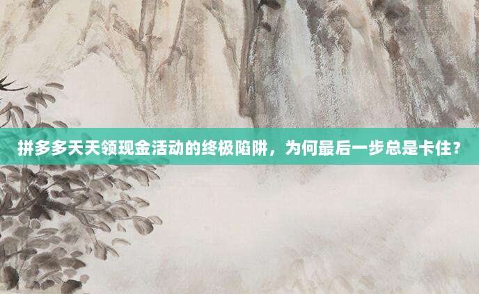 拼多多天天领现金活动的终极陷阱,为何最后一步总是卡住?-第1张图片-拼多多助力 拼多多天天领现金活动的终极陷阱,为何最后一步总是卡住?-第1张图片-拼多多助力