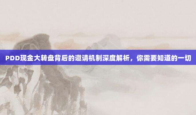 PDD现金大转盘背后的邀请机制深度解析，你需要知道的一切-第1张图片-拼多多助力