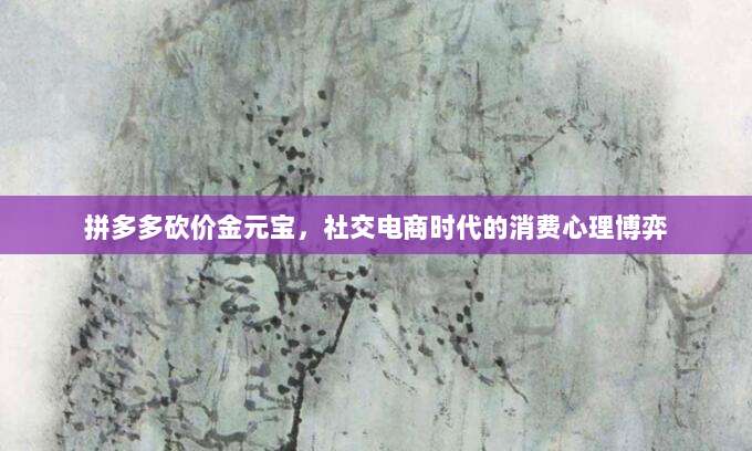 拼多多砍价金元宝,社交电商时代的消费心理博弈-第1张图片-拼多多助力 拼多多砍价金元宝,社交电商时代的消费心理博弈-第1张图片-拼多多助力