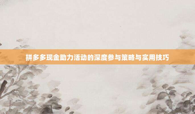拼多多现金助力活动的深度参与策略与实用技巧-第1张图片-拼多多助力