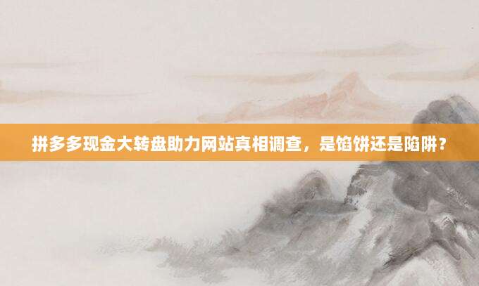 拼多多现金大转盘助力网站真相调查,是馅饼还是陷阱?-第1张图片-拼多多助力 拼多多现金大转盘助力网站真相调查,是馅饼还是陷阱?-第1张图片-拼多多助力