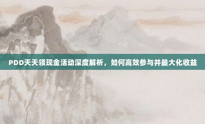 PDD天天领现金活动深度解析,如何高效参与并最大化收益-第1张图片-拼多多助力 PDD天天领现金活动深度解析,如何高效参与并最大化收益-第1张图片-拼多多助力