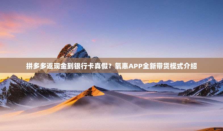 拼多多返现金到银行卡真假?氧惠APP全新带货模式介绍-第1张图片-拼多多助力 拼多多返现金到银行卡真假?氧惠APP全新带货模式介绍-第1张图片-拼多多助力