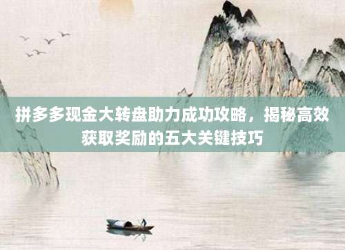 拼多多现金大转盘助力成功攻略,揭秘高效获取奖励的五大关键技巧-第1张图片-拼多多助力 拼多多现金大转盘助力成功攻略,揭秘高效获取奖励的五大关键技巧-第1张图片-拼多多助力