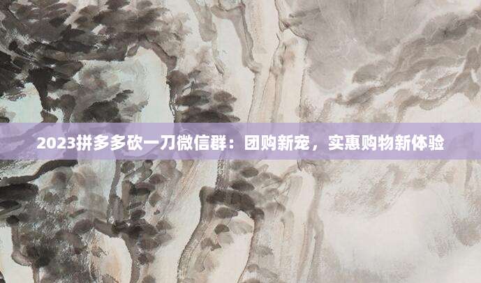 2023拼多多砍一刀微信群:团购新宠,实惠购物新体验-第1张图片-拼多多助力 2023拼多多砍一刀微信群:团购新宠,实惠购物新体验-第1张图片-拼多多助力