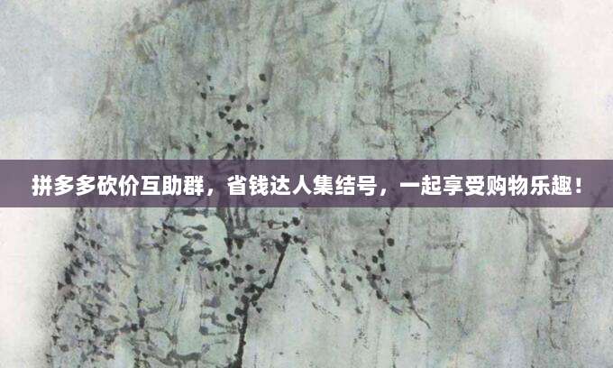 拼多多砍价互助群,省钱达人集结号,一起享受购物乐趣!-第1张图片-拼多多助力 拼多多砍价互助群,省钱达人集结号,一起享受购物乐趣!-第1张图片-拼多多助力