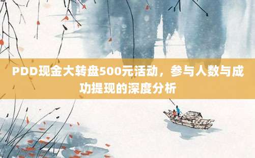 PDD现金大转盘500元活动,参与人数与成功提现的深度分析-第1张图片-拼多多助力 PDD现金大转盘500元活动,参与人数与成功提现的深度分析-第1张图片-拼多多助力