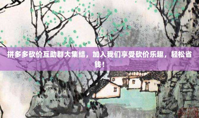 拼多多砍价互助群大集结,加入我们享受砍价乐趣,轻松省钱!-第1张图片-拼多多助力 拼多多砍价互助群大集结,加入我们享受砍价乐趣,轻松省钱!-第1张图片-拼多多助力