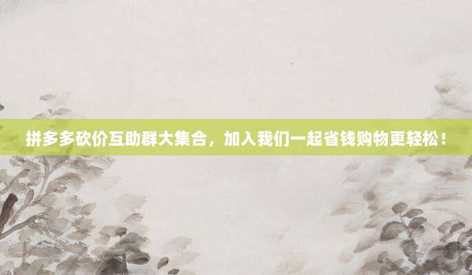 拼多多砍价互助群大集合，加入我们一起省钱购物更轻松！-第1张图片-拼多多助力
