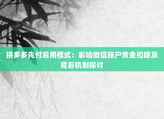 拼多多先付后用模式:影响微信账户资金扣除及背后机制探讨-第1张图片-拼多多助力 拼多多先付后用模式:影响微信账户资金扣除及背后机制探讨-第1张图片-拼多多助力