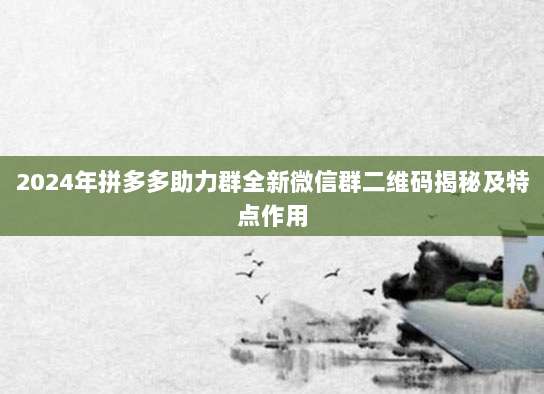 2024年拼多多助力群全新微信群二维码揭秘及特点作用-第1张图片-拼多多助力 2024年拼多多助力群全新微信群二维码揭秘及特点作用-第1张图片-拼多多助力