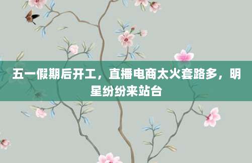 五一假期后开工,直播电商太火套路多,明星纷纷来站台-第1张图片-拼多多助力 五一假期后开工,直播电商太火套路多,明星纷纷来站台-第1张图片-拼多多助力