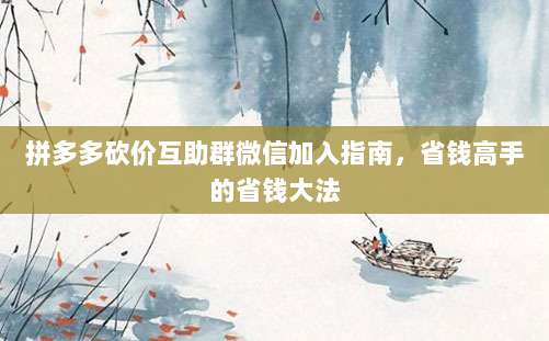 拼多多砍价互助群微信加入指南,省钱高手的省钱大法-第1张图片-拼多多助力 拼多多砍价互助群微信加入指南,省钱高手的省钱大法-第1张图片-拼多多助力