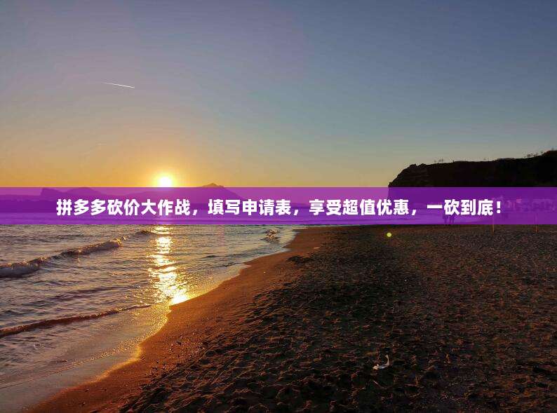 拼多多砍价大作战,填写申请表,享受超值优惠,一砍到底!-第1张图片-拼多多助力 拼多多砍价大作战,填写申请表,享受超值优惠,一砍到底!-第1张图片-拼多多助力