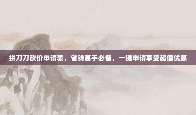 拼刀刀砍价申请表,省钱高手必备,一键申请享受超值优惠-第1张图片-拼多多助力 拼刀刀砍价申请表,省钱高手必备,一键申请享受超值优惠-第1张图片-拼多多助力